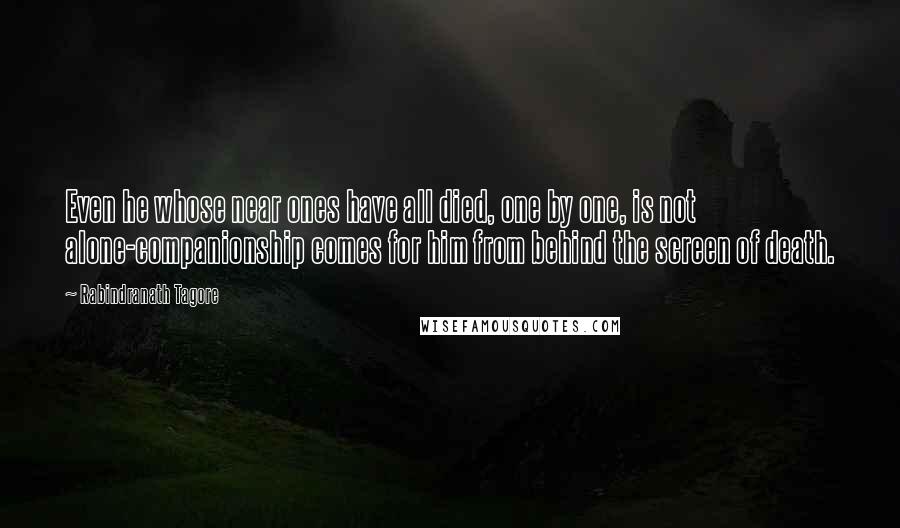 Rabindranath Tagore Quotes: Even he whose near ones have all died, one by one, is not alone-companionship comes for him from behind the screen of death.