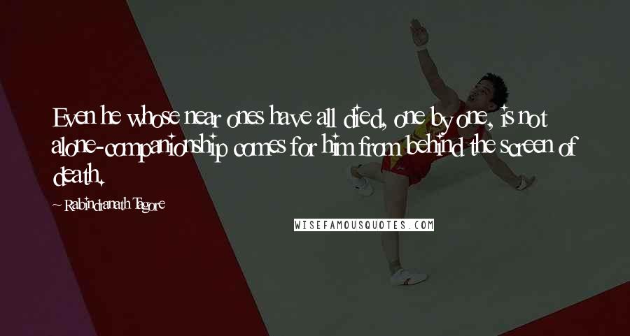 Rabindranath Tagore Quotes: Even he whose near ones have all died, one by one, is not alone-companionship comes for him from behind the screen of death.