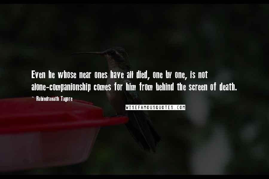 Rabindranath Tagore Quotes: Even he whose near ones have all died, one by one, is not alone-companionship comes for him from behind the screen of death.