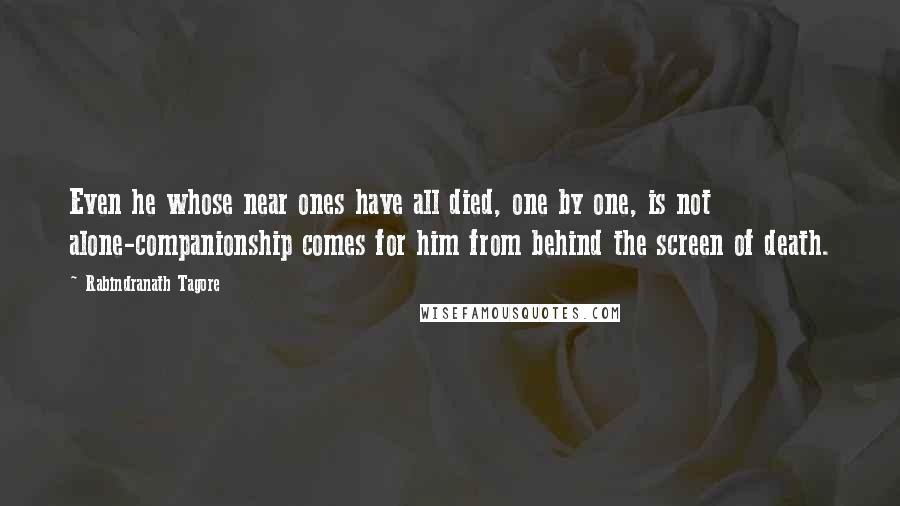 Rabindranath Tagore Quotes: Even he whose near ones have all died, one by one, is not alone-companionship comes for him from behind the screen of death.