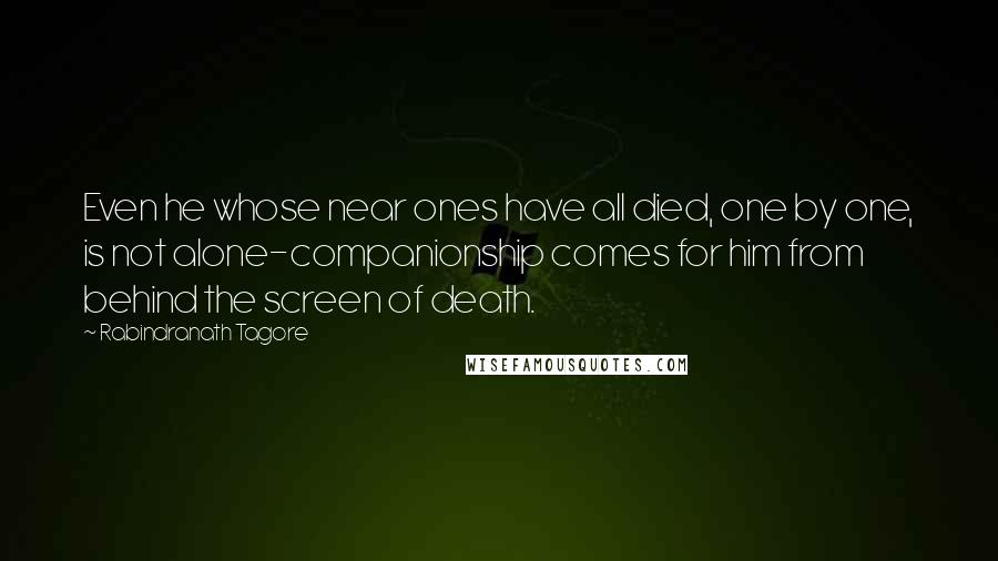Rabindranath Tagore Quotes: Even he whose near ones have all died, one by one, is not alone-companionship comes for him from behind the screen of death.