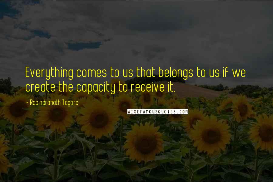 Rabindranath Tagore Quotes: Everything comes to us that belongs to us if we create the capacity to receive it.