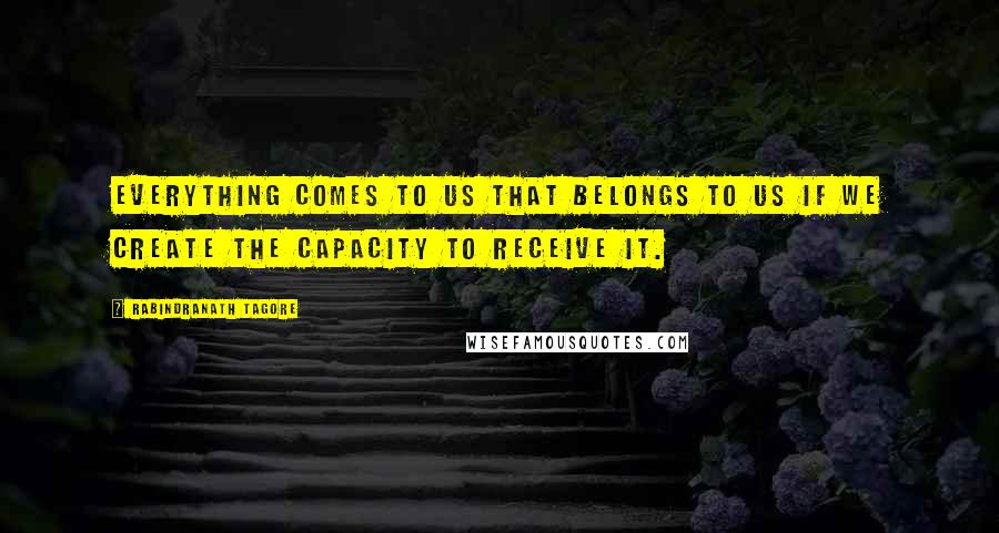 Rabindranath Tagore Quotes: Everything comes to us that belongs to us if we create the capacity to receive it.