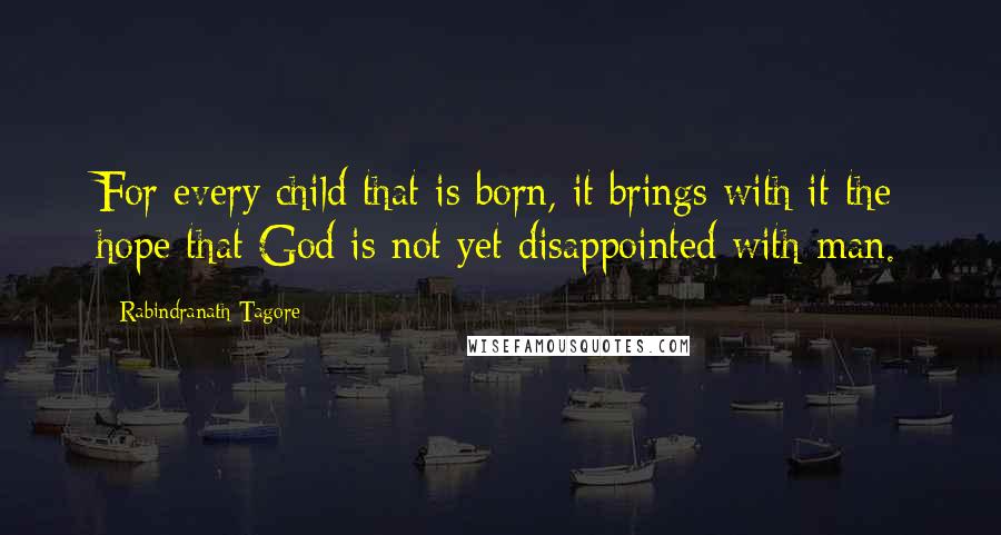 Rabindranath Tagore Quotes: For every child that is born, it brings with it the hope that God is not yet disappointed with man.