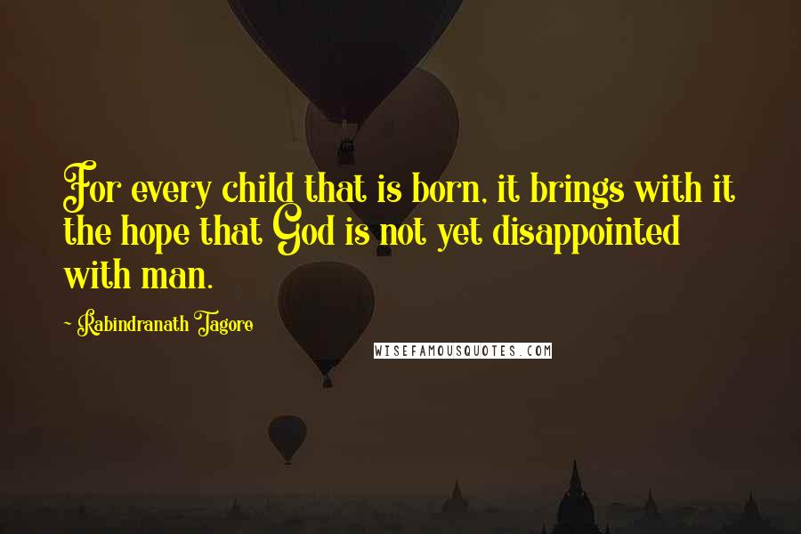 Rabindranath Tagore Quotes: For every child that is born, it brings with it the hope that God is not yet disappointed with man.