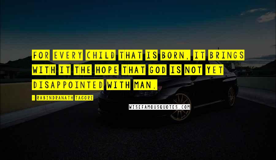 Rabindranath Tagore Quotes: For every child that is born, it brings with it the hope that God is not yet disappointed with man.