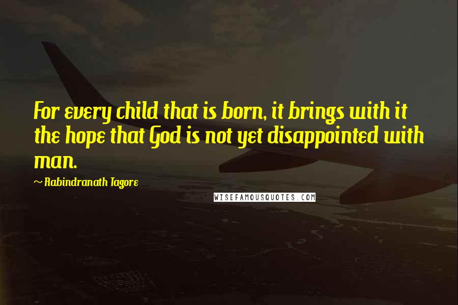Rabindranath Tagore Quotes: For every child that is born, it brings with it the hope that God is not yet disappointed with man.