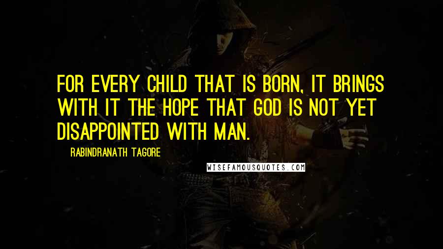Rabindranath Tagore Quotes: For every child that is born, it brings with it the hope that God is not yet disappointed with man.