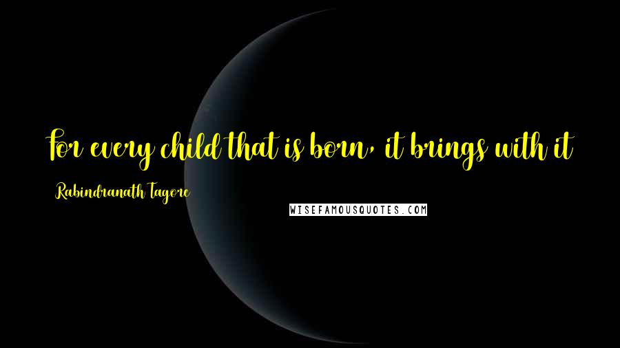 Rabindranath Tagore Quotes: For every child that is born, it brings with it the hope that God is not yet disappointed with man.