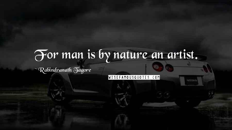 Rabindranath Tagore Quotes: For man is by nature an artist.