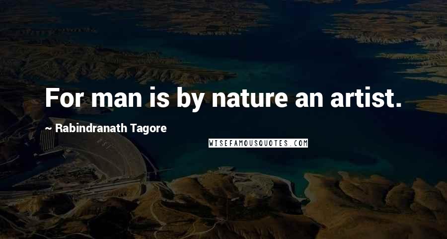 Rabindranath Tagore Quotes: For man is by nature an artist.