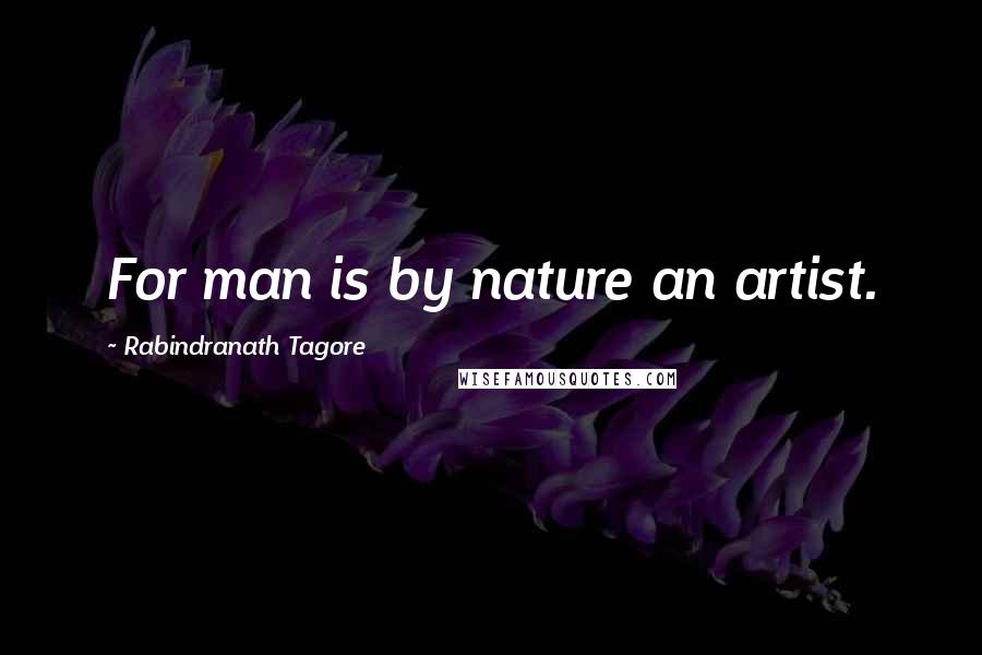 Rabindranath Tagore Quotes: For man is by nature an artist.