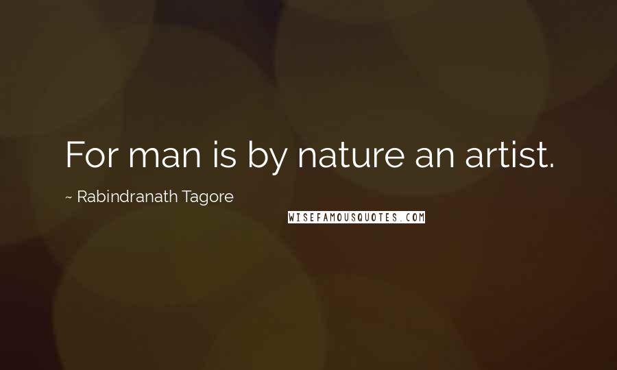 Rabindranath Tagore Quotes: For man is by nature an artist.