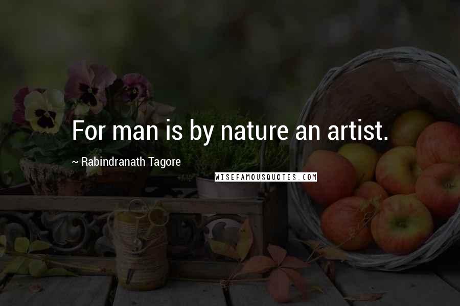 Rabindranath Tagore Quotes: For man is by nature an artist.