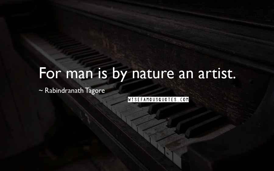 Rabindranath Tagore Quotes: For man is by nature an artist.