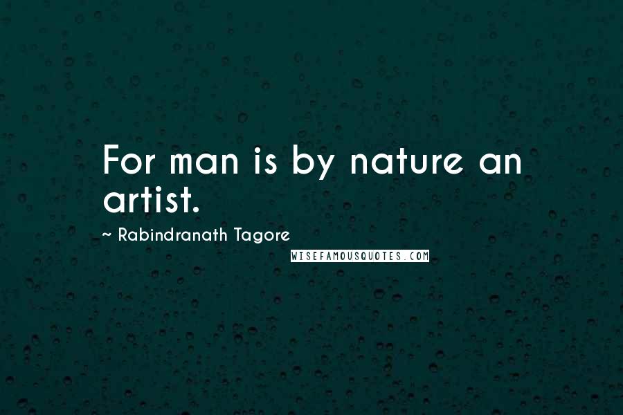 Rabindranath Tagore Quotes: For man is by nature an artist.