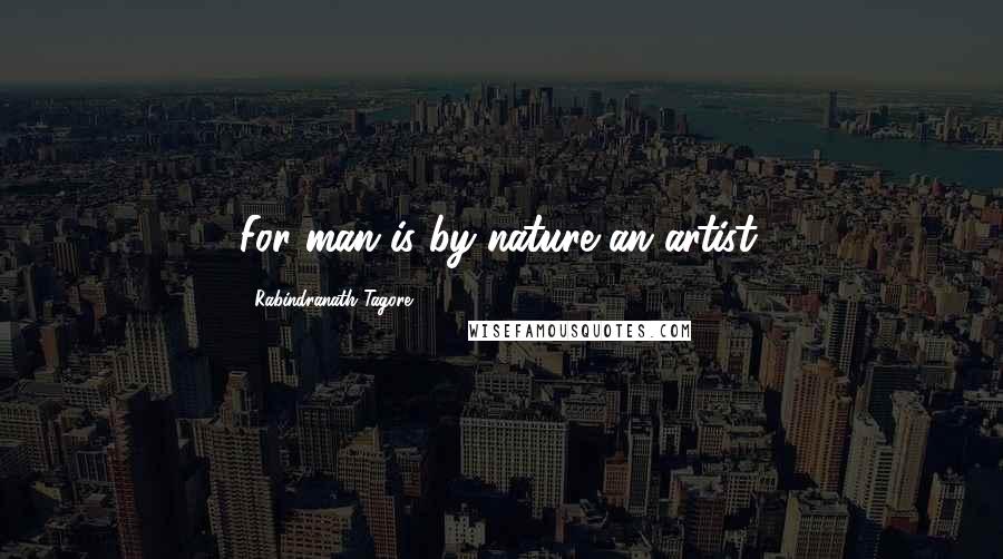 Rabindranath Tagore Quotes: For man is by nature an artist.