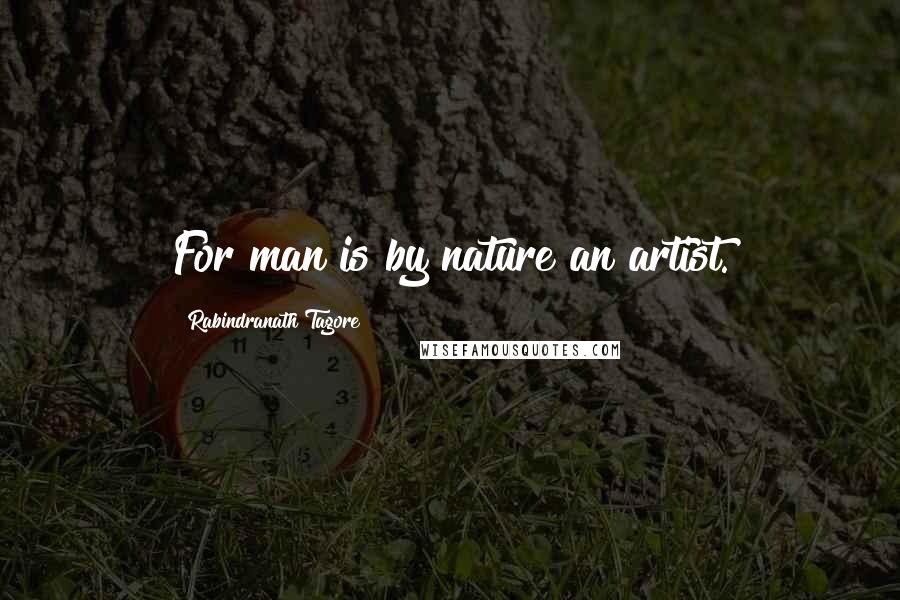 Rabindranath Tagore Quotes: For man is by nature an artist.