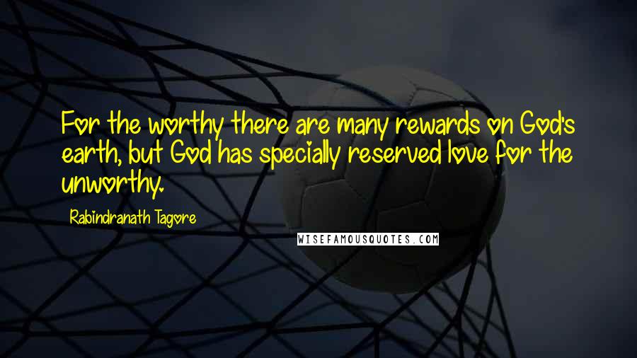 Rabindranath Tagore Quotes: For the worthy there are many rewards on God's earth, but God has specially reserved love for the unworthy.