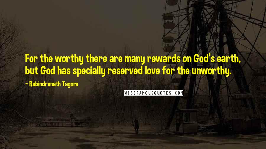 Rabindranath Tagore Quotes: For the worthy there are many rewards on God's earth, but God has specially reserved love for the unworthy.