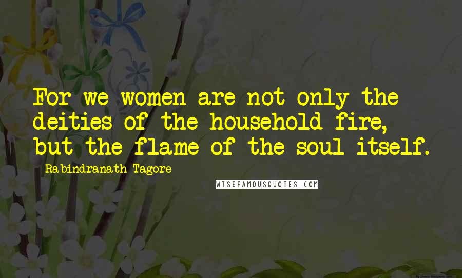 Rabindranath Tagore Quotes: For we women are not only the deities of the household fire, but the flame of the soul itself.