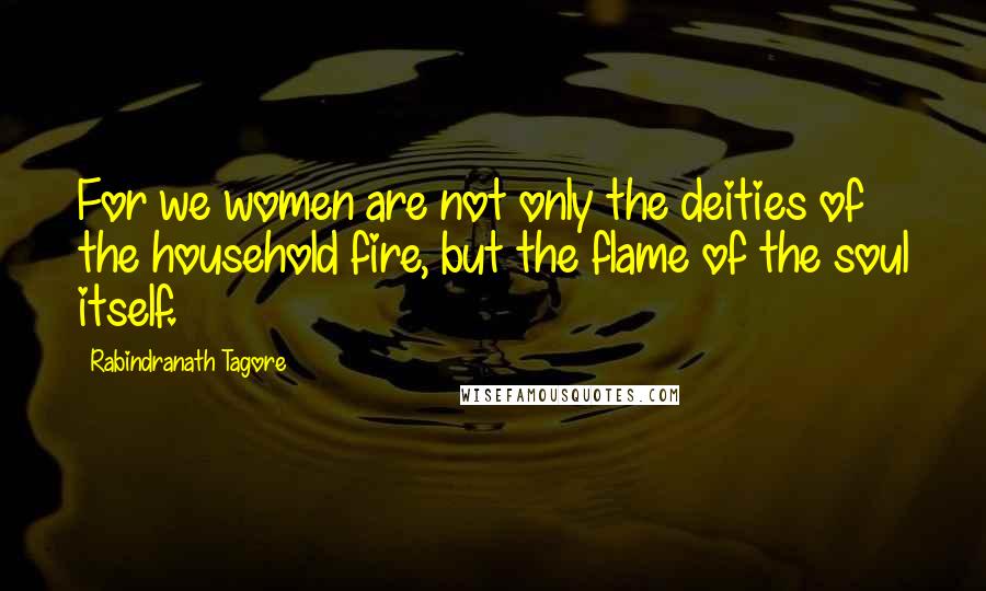 Rabindranath Tagore Quotes: For we women are not only the deities of the household fire, but the flame of the soul itself.