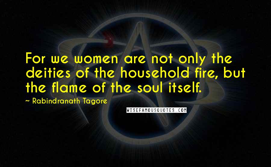 Rabindranath Tagore Quotes: For we women are not only the deities of the household fire, but the flame of the soul itself.