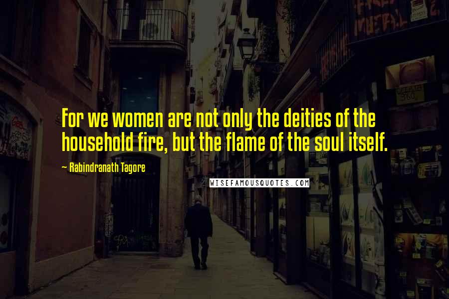 Rabindranath Tagore Quotes: For we women are not only the deities of the household fire, but the flame of the soul itself.
