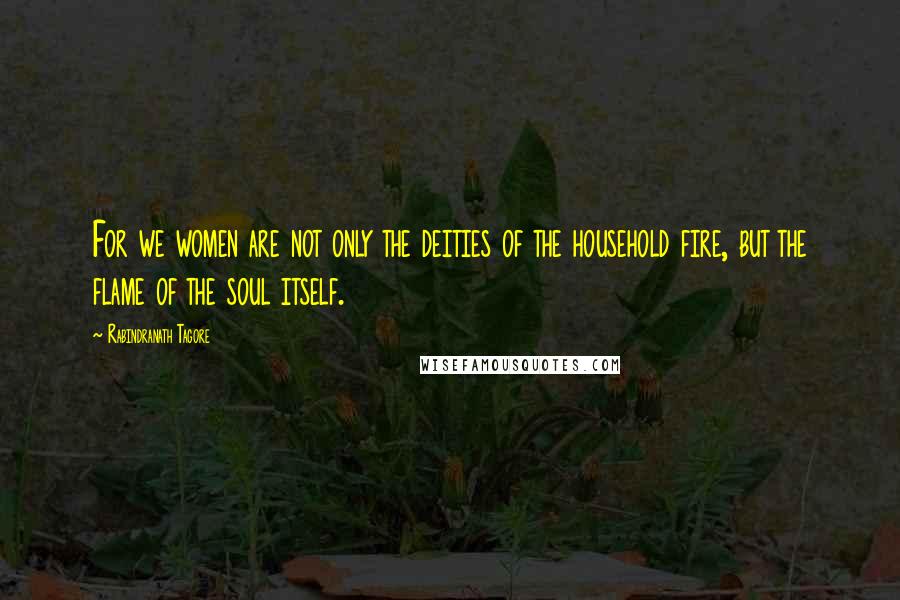 Rabindranath Tagore Quotes: For we women are not only the deities of the household fire, but the flame of the soul itself.