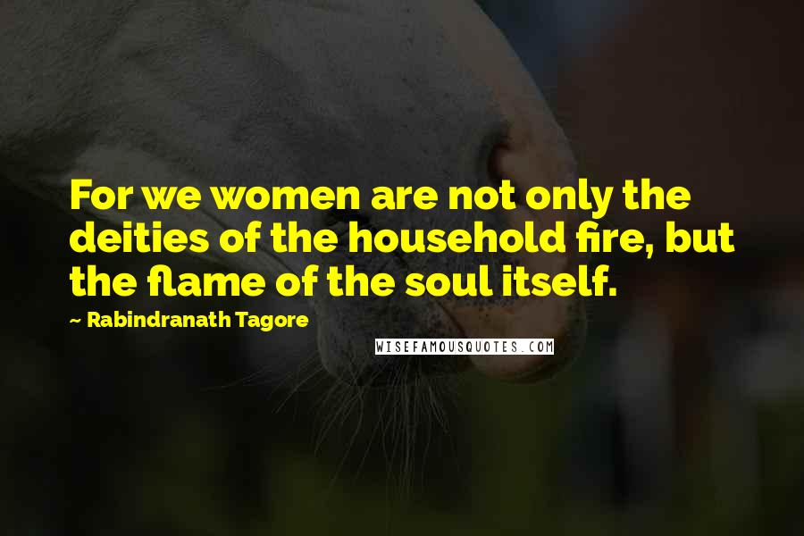 Rabindranath Tagore Quotes: For we women are not only the deities of the household fire, but the flame of the soul itself.