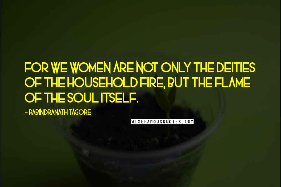 Rabindranath Tagore Quotes: For we women are not only the deities of the household fire, but the flame of the soul itself.