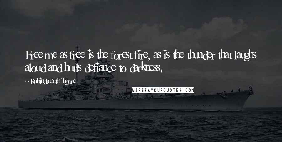 Rabindranath Tagore Quotes: Free me as free is the forest fire, as is the thunder that laughs aloud and hurls defiance to darkness.