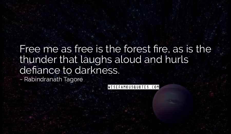 Rabindranath Tagore Quotes: Free me as free is the forest fire, as is the thunder that laughs aloud and hurls defiance to darkness.