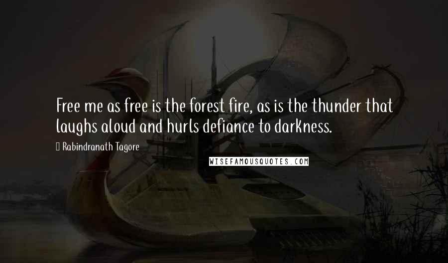 Rabindranath Tagore Quotes: Free me as free is the forest fire, as is the thunder that laughs aloud and hurls defiance to darkness.