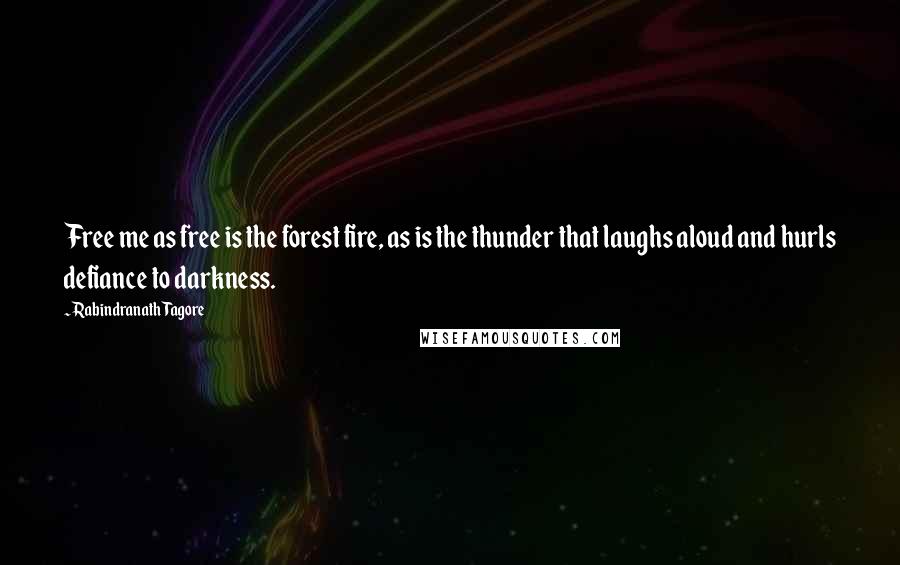 Rabindranath Tagore Quotes: Free me as free is the forest fire, as is the thunder that laughs aloud and hurls defiance to darkness.