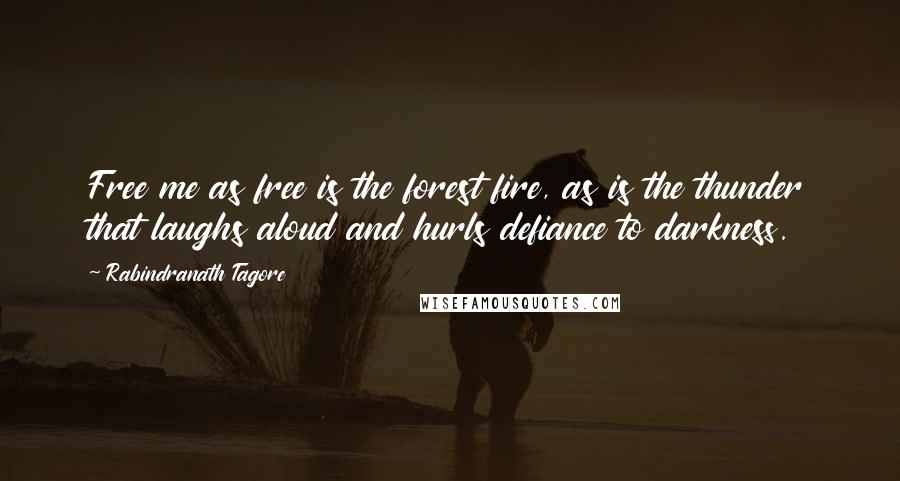 Rabindranath Tagore Quotes: Free me as free is the forest fire, as is the thunder that laughs aloud and hurls defiance to darkness.