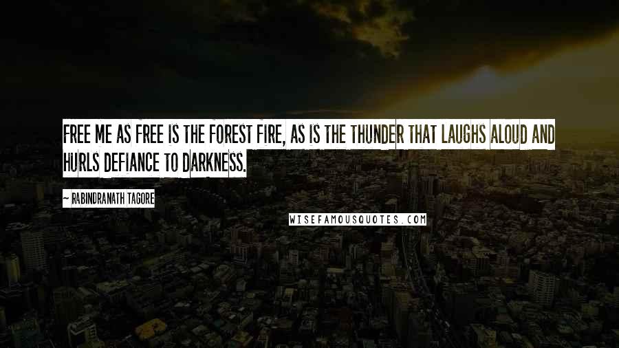 Rabindranath Tagore Quotes: Free me as free is the forest fire, as is the thunder that laughs aloud and hurls defiance to darkness.