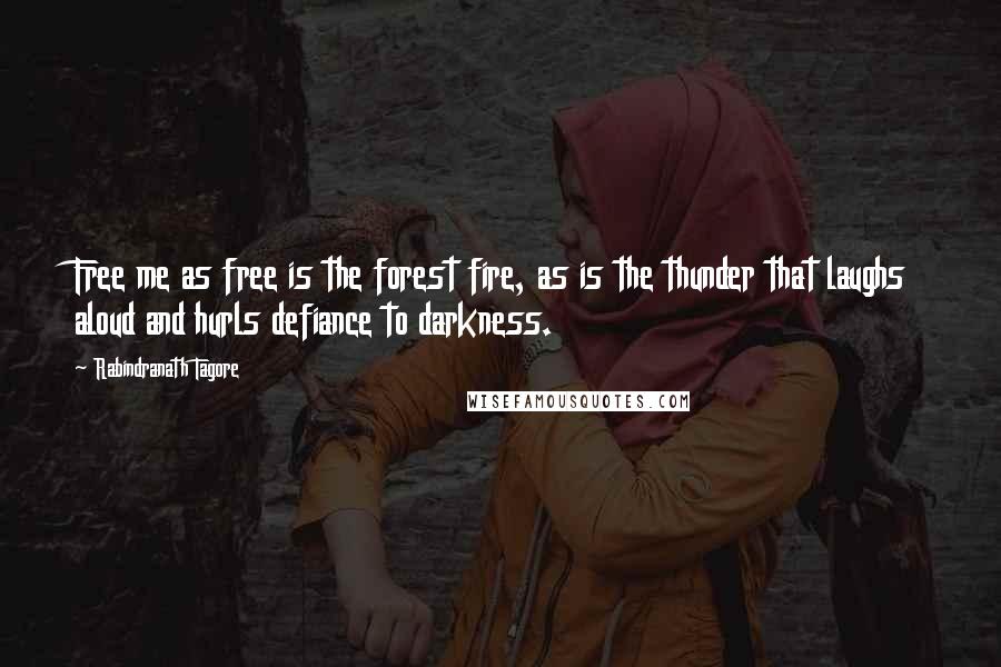 Rabindranath Tagore Quotes: Free me as free is the forest fire, as is the thunder that laughs aloud and hurls defiance to darkness.