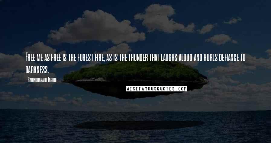 Rabindranath Tagore Quotes: Free me as free is the forest fire, as is the thunder that laughs aloud and hurls defiance to darkness.