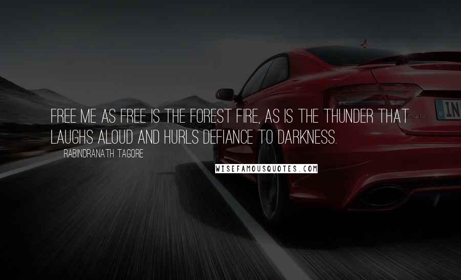 Rabindranath Tagore Quotes: Free me as free is the forest fire, as is the thunder that laughs aloud and hurls defiance to darkness.