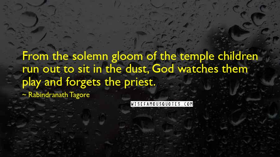 Rabindranath Tagore Quotes: From the solemn gloom of the temple children run out to sit in the dust, God watches them play and forgets the priest.