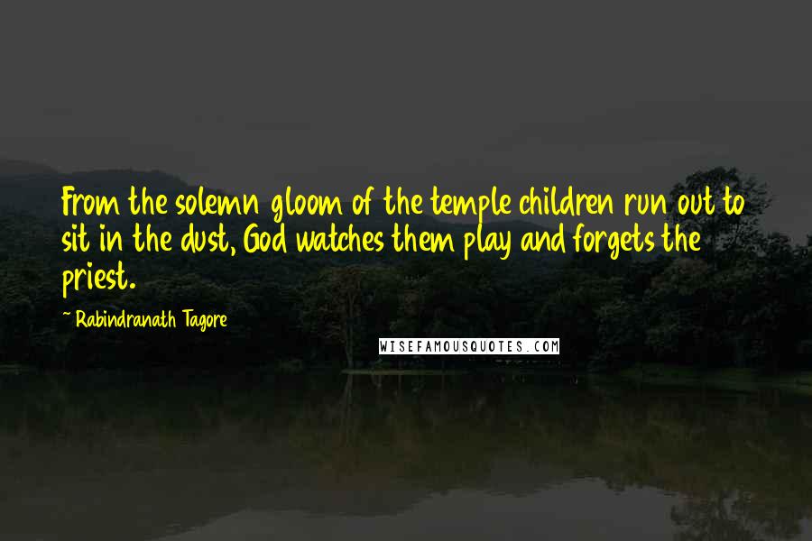 Rabindranath Tagore Quotes: From the solemn gloom of the temple children run out to sit in the dust, God watches them play and forgets the priest.