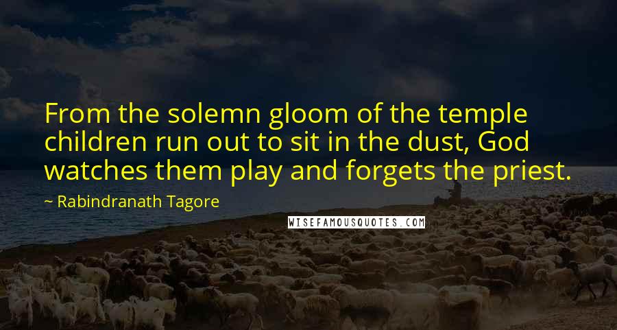 Rabindranath Tagore Quotes: From the solemn gloom of the temple children run out to sit in the dust, God watches them play and forgets the priest.