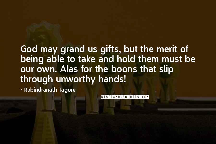 Rabindranath Tagore Quotes: God may grand us gifts, but the merit of being able to take and hold them must be our own. Alas for the boons that slip through unworthy hands!