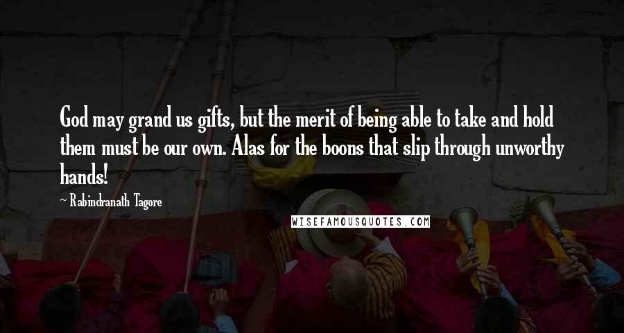 Rabindranath Tagore Quotes: God may grand us gifts, but the merit of being able to take and hold them must be our own. Alas for the boons that slip through unworthy hands!