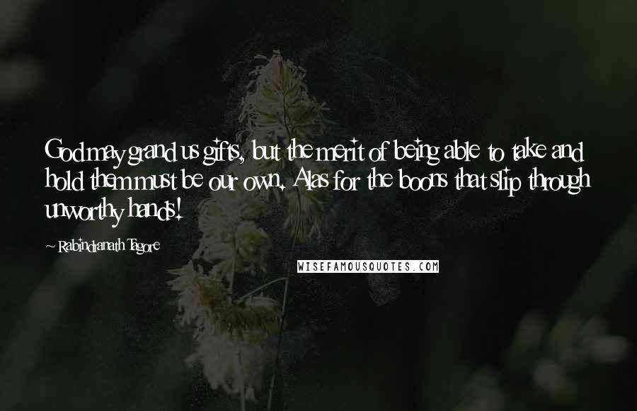 Rabindranath Tagore Quotes: God may grand us gifts, but the merit of being able to take and hold them must be our own. Alas for the boons that slip through unworthy hands!