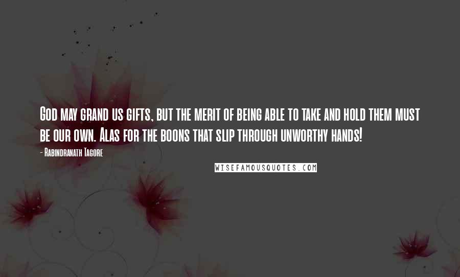 Rabindranath Tagore Quotes: God may grand us gifts, but the merit of being able to take and hold them must be our own. Alas for the boons that slip through unworthy hands!