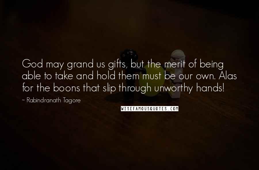 Rabindranath Tagore Quotes: God may grand us gifts, but the merit of being able to take and hold them must be our own. Alas for the boons that slip through unworthy hands!