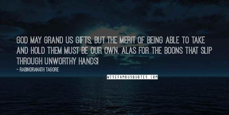 Rabindranath Tagore Quotes: God may grand us gifts, but the merit of being able to take and hold them must be our own. Alas for the boons that slip through unworthy hands!