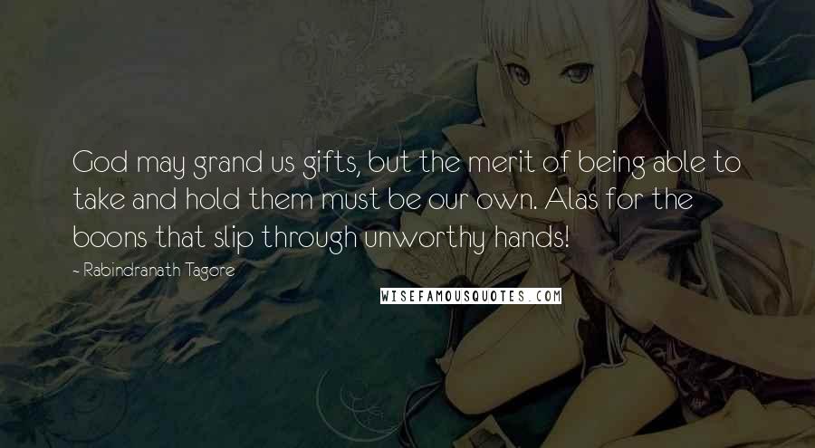 Rabindranath Tagore Quotes: God may grand us gifts, but the merit of being able to take and hold them must be our own. Alas for the boons that slip through unworthy hands!